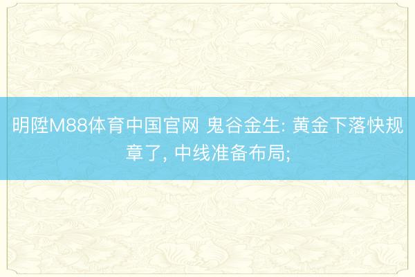明陞M88体育中国官网 鬼谷金生: 黄金下落快规章了， 中线准备布局;