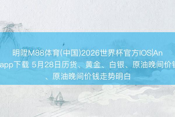 明陞M88体育(中国)2026世界杯官方IOS|Android手机app下载 5月28日历货、黄金、白银、原油晚间价钱走势明白