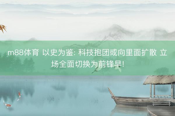 m88体育 以史为鉴: 科技抱团或向里面扩散 立场全面切换为前锋早!