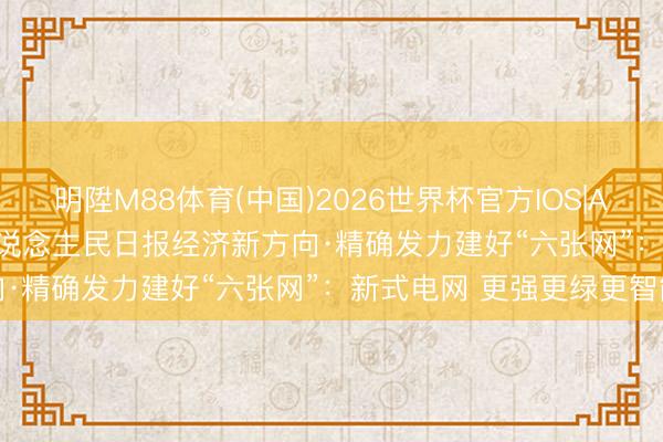 明陞M88体育(中国)2026世界杯官方IOS|Android手机app下载 东说念主民日报经济新方向·精确发力建好“六张网”：新式电网 更强更绿更智能