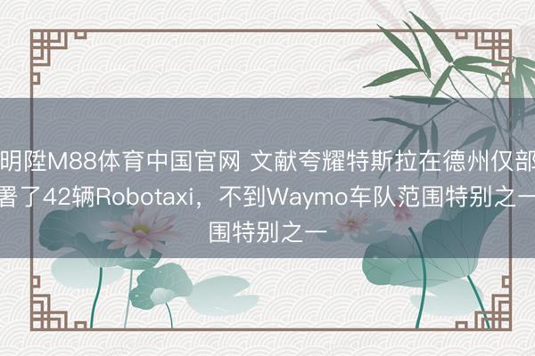 明陞M88体育中国官网 文献夸耀特斯拉在德州仅部署了42辆Robotaxi，不到Waymo车队范围特别之一