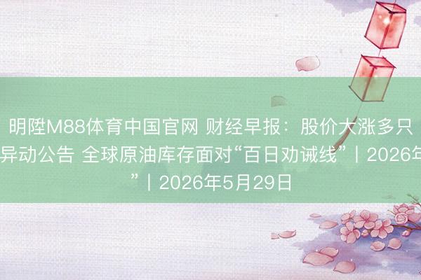 明陞M88体育中国官网 财经早报：股价大涨多只牛股发布异动公告 全球原油库存面对“百日劝诫线”丨2026年5月29日