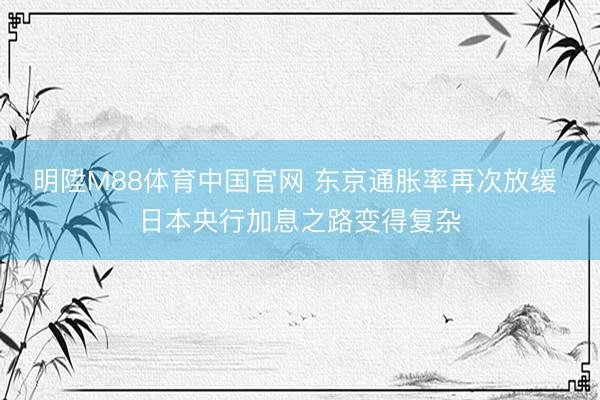 明陞M88体育中国官网 东京通胀率再次放缓 日本央行加息之路变得复杂