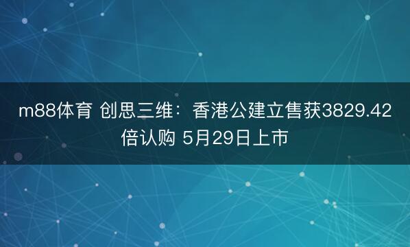 m88体育 创思三维：香港公建立售获3829.42倍认购 5月29日上市