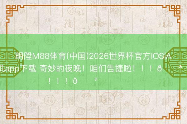 明陞M88体育(中国)2026世界杯官方IOS|Android手机app下载 奇妙的夜晚！咱们告捷啦！！！💪⚽️⚽️⚽️