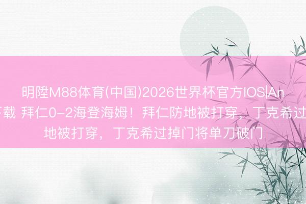 明陞M88体育(中国)2026世界杯官方IOS|Android手机app下载 拜仁0-2海登海姆！拜仁防地被打穿，丁克希过掉门将单刀破门