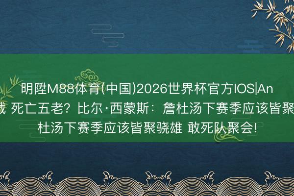 明陞M88体育(中国)2026世界杯官方IOS|Android手机app下载 死亡五老？比尔·西蒙斯：詹杜汤下赛季应该皆聚骁雄 敢死队聚会!
