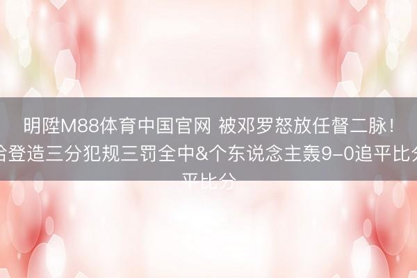 明陞M88体育中国官网 被邓罗怒放任督二脉！哈登造三分犯规三罚全中&个东说念主轰9-0追平比分