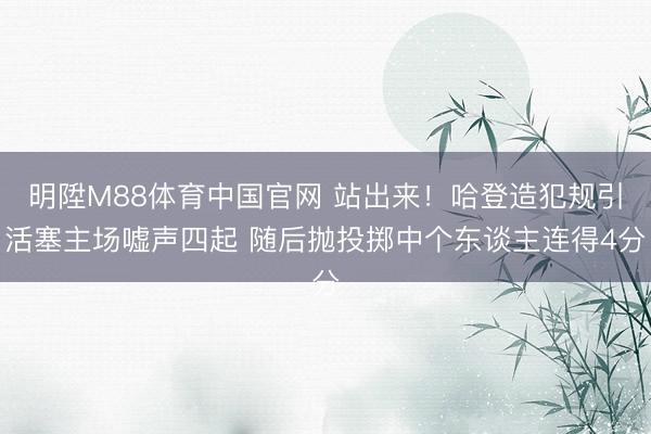明陞M88体育中国官网 站出来！哈登造犯规引活塞主场嘘声四起 随后抛投掷中个东谈主连得4分