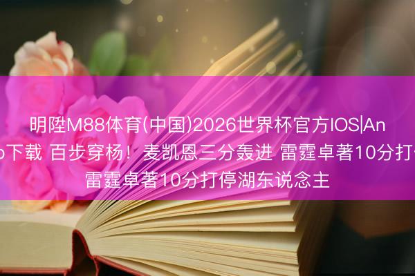 明陞M88体育(中国)2026世界杯官方IOS|Android手机app下载 百步穿杨！麦凯恩三分轰进 雷霆卓著10分打停湖东说念主