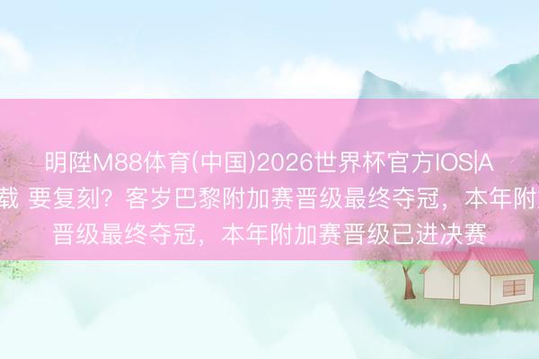 明陞M88体育(中国)2026世界杯官方IOS|Android手机app下载 要复刻？客岁巴黎附加赛晋级最终夺冠，本年附加赛晋级已进决赛