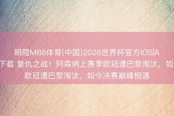 明陞M88体育(中国)2026世界杯官方IOS|Android手机app下载 复仇之战！阿森纳上赛季欧冠遭巴黎淘汰，如今决赛巅峰相遇