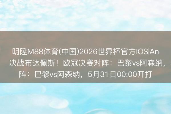 明陞M88体育(中国)2026世界杯官方IOS|Android手机app下载 ⚔决战布达佩斯!欧冠决赛对阵:巴黎vs阿森纳,5月31日00:00开打