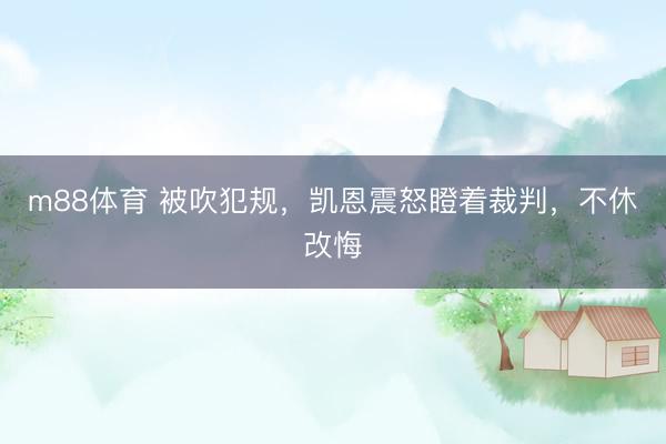 m88体育 被吹犯规，凯恩震怒瞪着裁判，<a href=