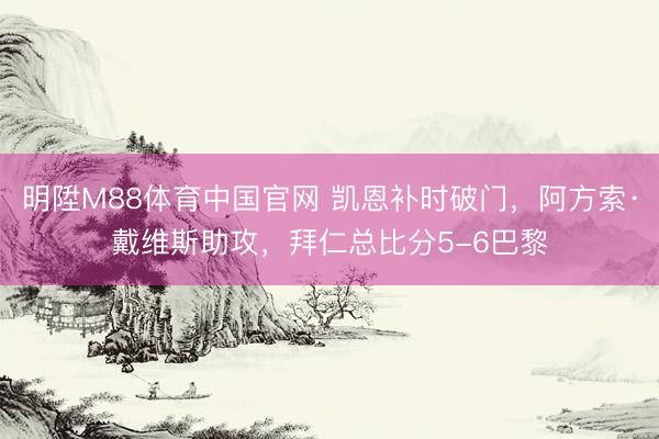 明陞M88体育中国官网 凯恩补时破门，阿方索·戴维斯助攻，拜仁总比分5-6巴黎