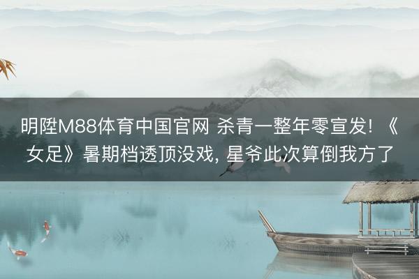 明陞M88体育中国官网 杀青一整年零宣发! 《女足》暑期档透顶没戏， 星爷此次算倒我方了