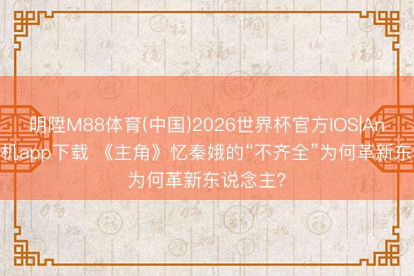 明陞M88体育(中国)2026世界杯官方IOS|Android手机app下载 《主角》忆秦娥的“不齐全”为何革新东说念主？
