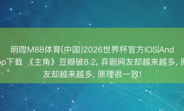 明陞M88体育(中国)2026世界杯官方IOS|Android手机app下载 《主角》豆瓣破8.2， 弃剧网友却越来越多， 原理很一致!