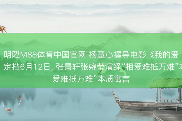明陞M88体育中国官网 杨童心握导电影《我的爱东谈主》定档6月12日， 张景轩张婉莹演绎“相爱难抵万难”本质寓言