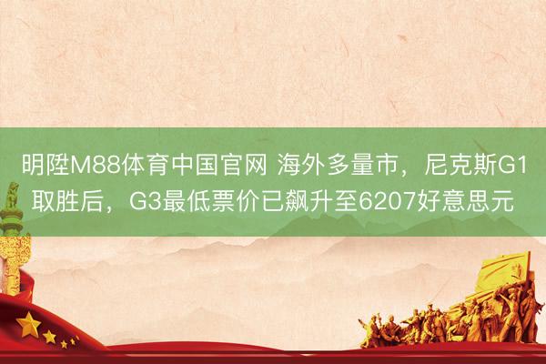 明陞M88体育中国官网 海外多量市，尼克斯G1取胜后，G3最低票价已飙升至6207好意思元