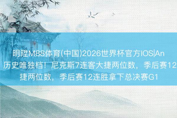 明陞M88体育(中国)2026世界杯官方IOS|Android手机app下载 历史唯独档！尼克斯7连客大捷两位数，季后赛12连胜拿下总决赛G1