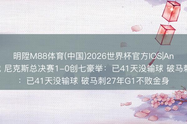 明陞M88体育(中国)2026世界杯官方IOS|Android手机app下载 尼克斯总决赛1-0创七豪举：已41天没输球 破马刺27年G1不败金身