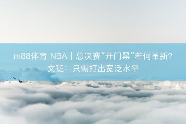 m88体育 NBA｜总决赛“开门黑”若何革新？文班：只需打出宽泛水平