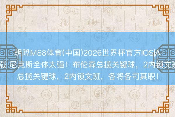 明陞M88体育(中国)2026世界杯官方IOS|Android手机app下载 尼克斯全体太强！布伦森总揽关键球，2内锁文班，各将各司其职！