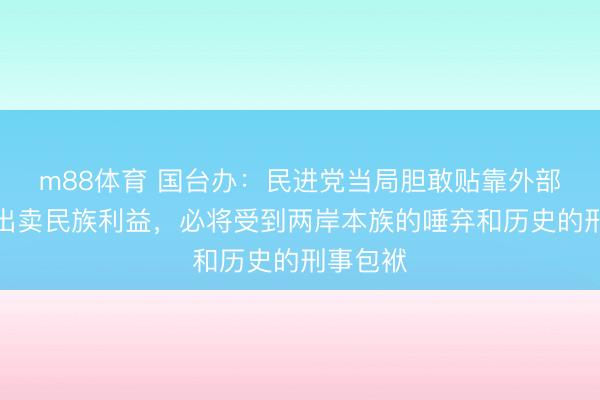 m88体育 国台办：民进党当局胆敢贴靠外部势力、出卖民族利益，必将受到两岸本族的唾弃和历史的刑事包袱