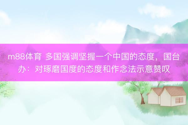 m88体育 多国强调坚握一个中国的态度，国台办：对琢磨国度的态度和作念法示意赞叹