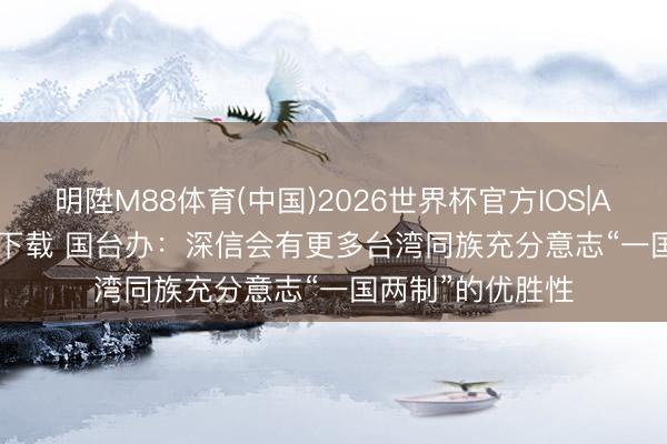 明陞M88体育(中国)2026世界杯官方IOS|Android手机app下载 国台办：深信会有更多台湾同族充分意志“一国两制”的优胜性