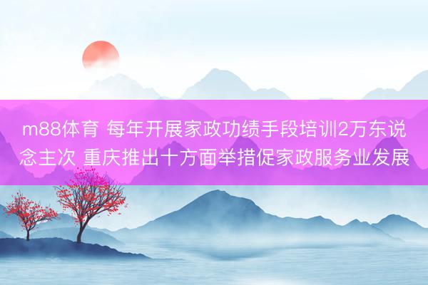 m88体育 每年开展家政功绩手段培训2万东说念主次 重庆推出十方面举措促家政服务业发展