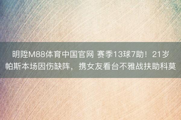 明陞M88体育中国官网 赛季13球7助！21岁帕斯本场因伤缺阵，携女友看台不雅战扶助科莫