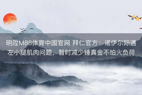 明陞M88体育中国官网 拜仁官方:诺伊尔际遇左小腿肌肉问题,暂时减少锤真金不怕火负荷