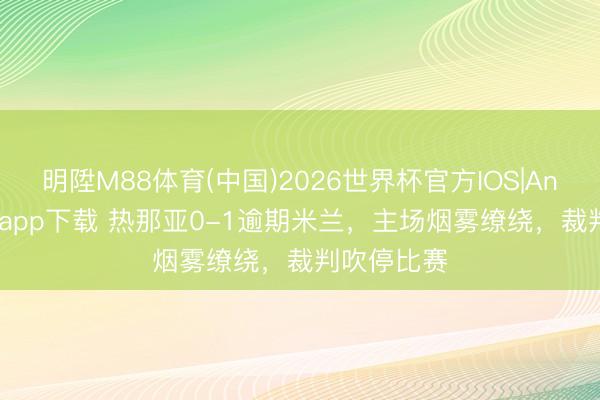 明陞M88体育(中国)2026世界杯官方IOS|Android手机app下载 热那亚0-1逾期米兰，主场烟雾缭绕，<a href=