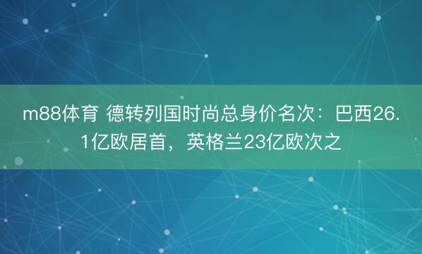 m88体育 德转列国时尚总身价名次：巴西26.1亿欧居首，英格兰23亿欧次之