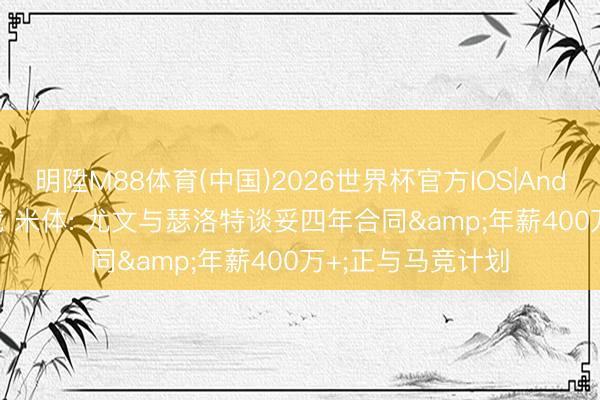 明陞M88体育(中国)2026世界杯官方IOS|Android手机app下载 米体: 尤文与瑟洛特谈妥四年合同&年薪400万+;正与马竞计划