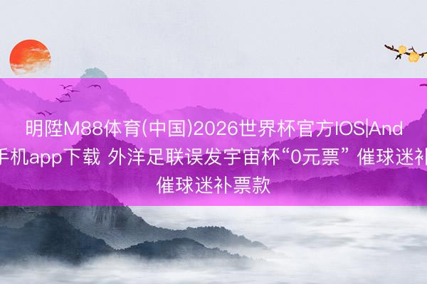 明陞M88体育(中国)2026世界杯官方IOS|Android手机app下载 外洋足联误发宇宙杯“0元票” 催球迷补票款