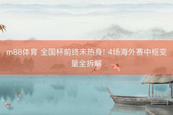 m88体育 全国杯前终末热身! 4场海外赛中枢变量全拆解