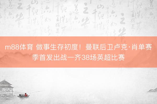 m88体育 做事生存初度!曼联后卫卢克·肖单赛季首发出战一齐38场英超比赛