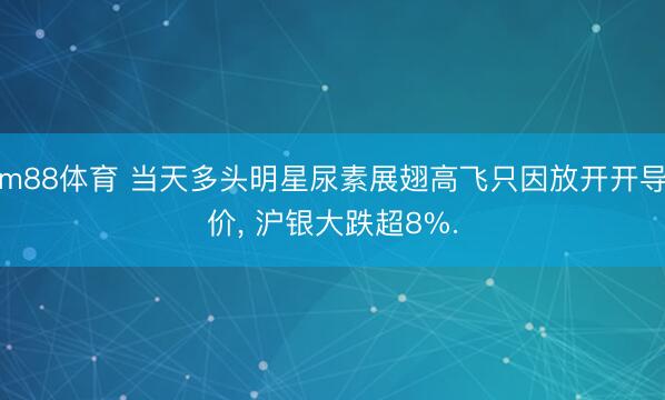 m88体育 当天多头明星尿素展翅高飞只因放开开导价， 沪银大跌超8%.