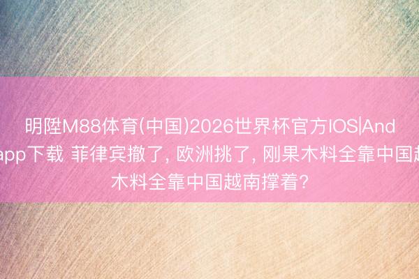明陞M88体育(中国)2026世界杯官方IOS|Android手机app下载 菲律宾撤了, 欧洲挑了, 刚果木料全靠中国越南撑着?