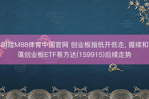 明陞M88体育中国官网 创业板指低开低走， 握续和蔼创业板ETF易方达(159915)后续走势
