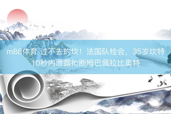 m88体育 过不去的坎！法国队检会，35岁坎特10秒内泄露抢断姆巴佩拉比奥特