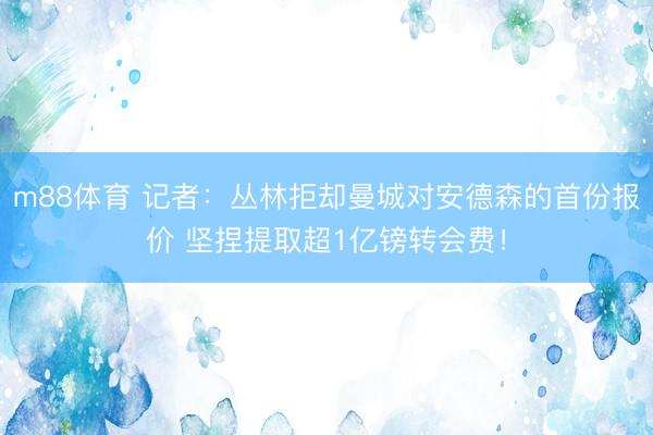m88体育 记者：丛林拒却曼城对安德森的首份报价 坚捏提取超1亿镑转会费！