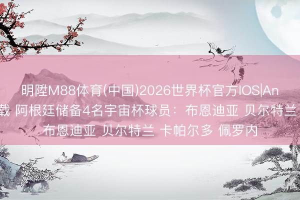 明陞M88体育(中国)2026世界杯官方IOS|Android手机app下载 阿根廷储备4名宇宙杯球员：布恩迪亚 贝尔特兰 卡帕尔多 佩罗内