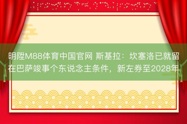 明陞M88体育中国官网 斯基拉：坎塞洛已就留在巴萨竣事个东说念主条件，新左券至2028年