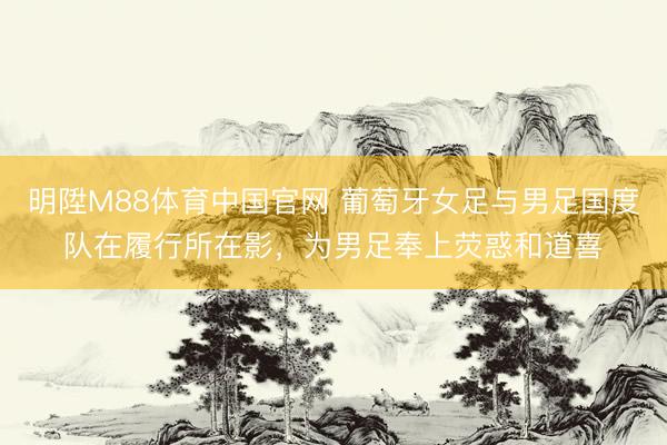 明陞M88体育中国官网 葡萄牙女足与男足国度队在履行所在影，为男足奉上荧惑和道喜