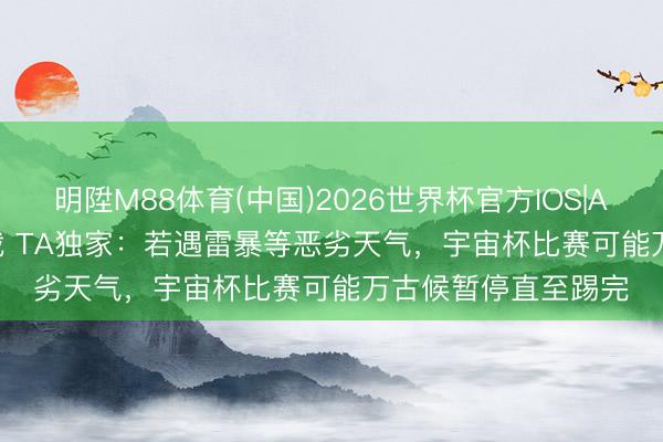 明陞M88体育(中国)2026世界杯官方IOS|Android手机app下载 TA独家：若遇雷暴等恶劣天气，宇宙杯比赛可能万古候暂停直至踢完