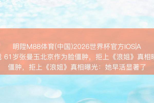 明陞M88体育(中国)2026世界杯官方IOS|Android手机app下载 61岁张曼玉北京作为脸僵肿，拒上《浪姐》真相曝光：她早活显著了